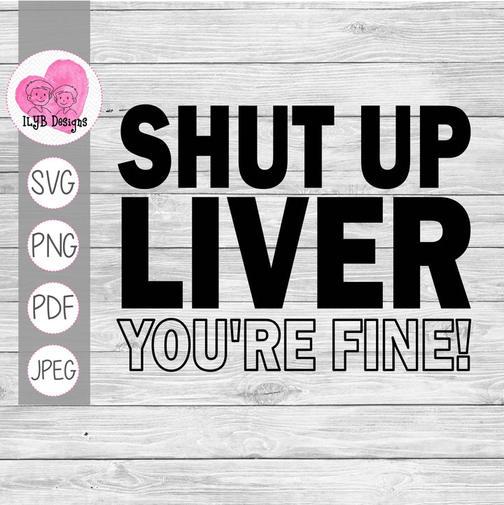 Shut Up Liver You're Fine! SVG, PNG, JPEG, PDF Cut Files - ILYB Designs