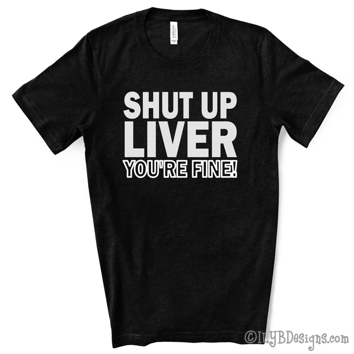 Shut Up Liver You're Fine Funny Drinking Shirt - ILYB Designs