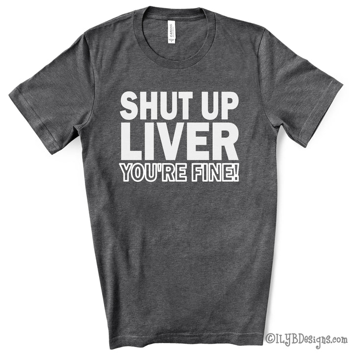 Shut Up Liver You're Fine Funny Drinking Shirt - ILYB Designs