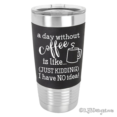 A Day Without Coffee 20oz Polar Camel Stainless Steel Tumbler with black silicone sleeve. "A day without coffee is like...just kidding, I have no idea!" is laser engraved in white. A silhouette of a coffee mug with steam rising is also laser engraved.