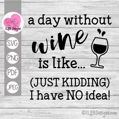 A Day Without Wine is Like Just Kidding I Have No Idea SVG, PNG, JPEG, PDF Cut Files - ILYB Designs