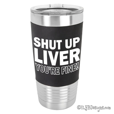 Shut Up Liver You're Fine Laser Engraved Tumbler | Personalized Stainless Steel Tumblers