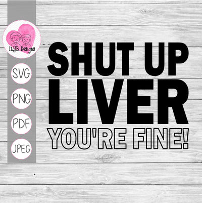 Shut Up Liver You're Fine! SVG, PNG, JPEG, PDF Cut Files