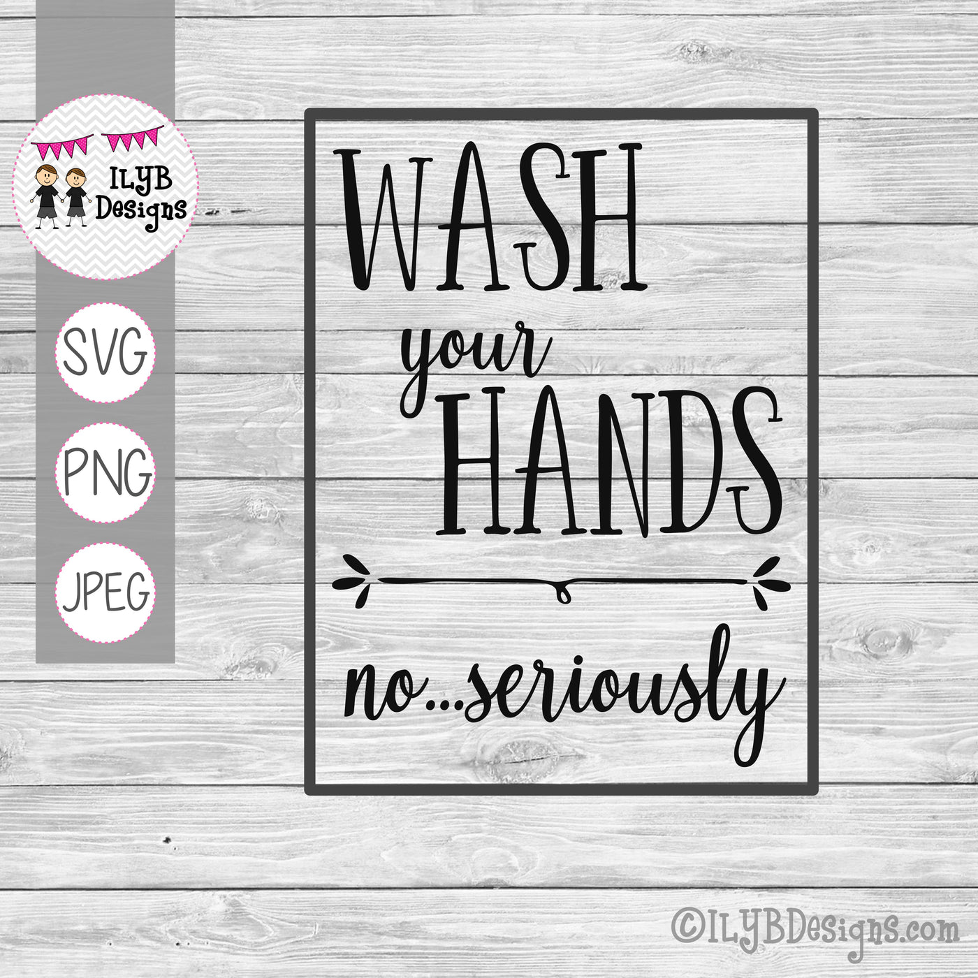 Wash Your Hands No Seriously SVG, PNG, JPEG Cutting Files - ILYB Designs